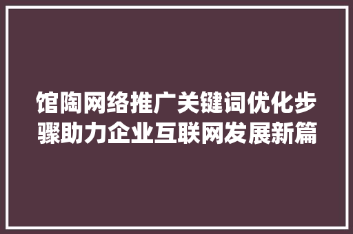 馆陶网络推广关键词优化步骤助力企业互联网发展新篇章_馆陶网络推广关键词优化