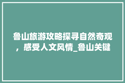 鲁山旅游攻略探寻自然奇观，感受人文风情_鲁山关键词优化在线咨询