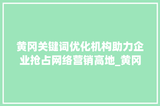 黄冈关键词优化机构助力企业抢占网络营销高地_黄冈关键词优化机构