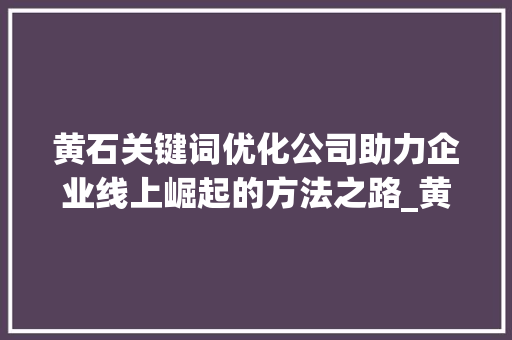 黄石关键词优化公司助力企业线上崛起的方法之路_黄石关键词优化公司