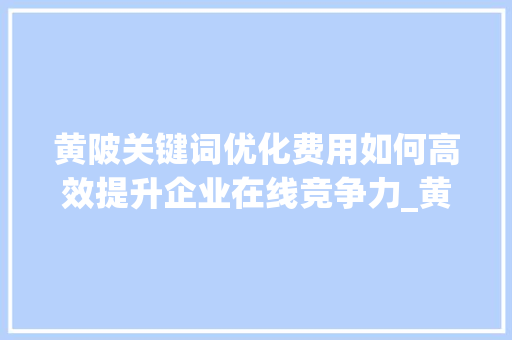 黄陂关键词优化费用如何高效提升企业在线竞争力_黄陂关键词优化费用