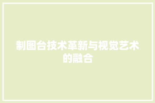 制图台技术革新与视觉艺术的融合