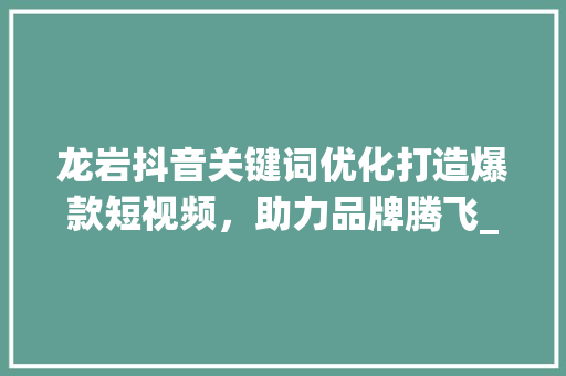 龙岩抖音关键词优化打造爆款短视频，助力品牌腾飞_龙岩抖音关键词优化