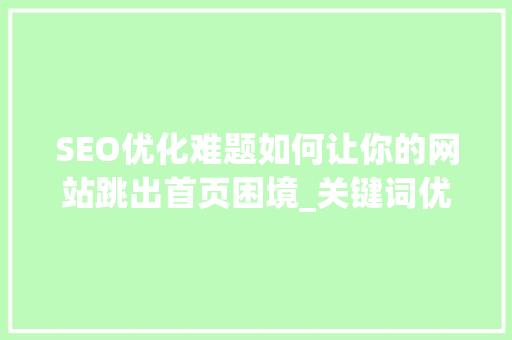SEO优化难题如何让你的网站跳出首页困境_关键词优化排不出首页