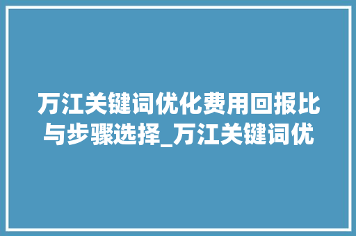 万江关键词优化费用回报比与步骤选择_万江关键词优化费用