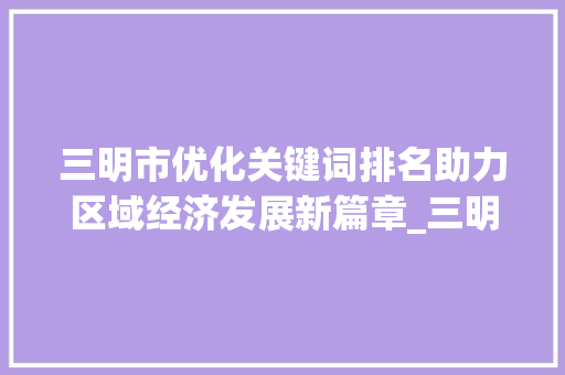 三明市优化关键词排名助力区域经济发展新篇章_三明优化关键词排名  第1张