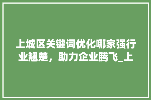 上城区关键词优化哪家强行业翘楚，助力企业腾飞_上城区关键词优化哪家好