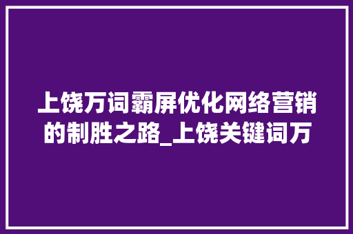 上饶万词霸屏优化网络营销的制胜之路_上饶关键词万词霸屏优化
