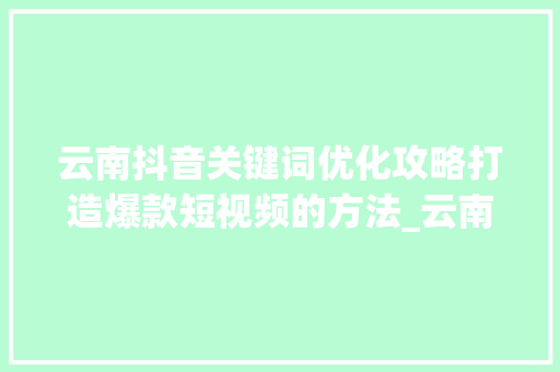 云南抖音关键词优化攻略打造爆款短视频的方法_云南抖音关键词优化方法
