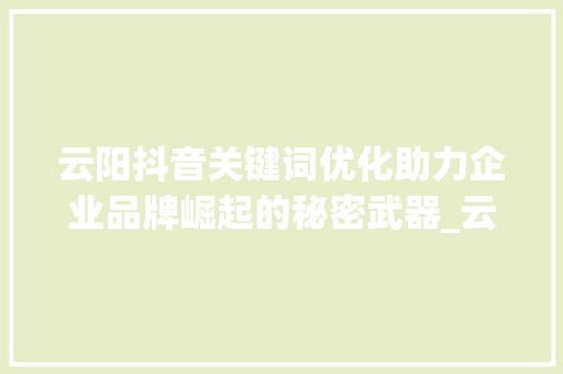 云阳抖音关键词优化助力企业品牌崛起的秘密武器_云阳抖音关键词优化公司