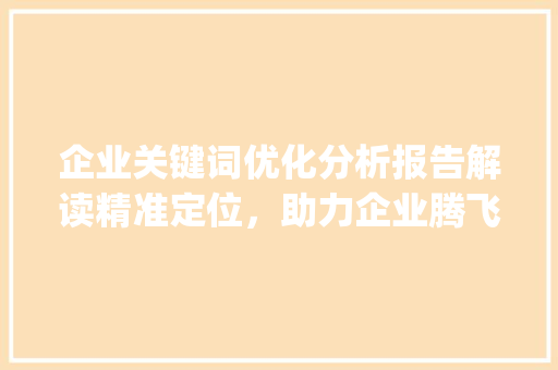 企业关键词优化分析报告解读精准定位，助力企业腾飞_企业关键词优化分析报告