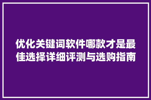 优化关键词软件哪款才是最佳选择详细评测与选购指南_优化关键词的软件哪个好