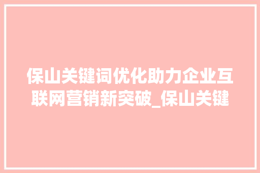 保山关键词优化助力企业互联网营销新突破_保山关键词优化如何做