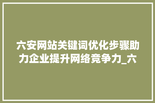 六安网站关键词优化步骤助力企业提升网络竞争力_六安网站关键词优化