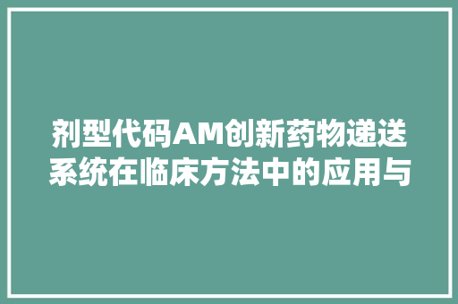 剂型代码AM创新药物递送系统在临床方法中的应用与展望
