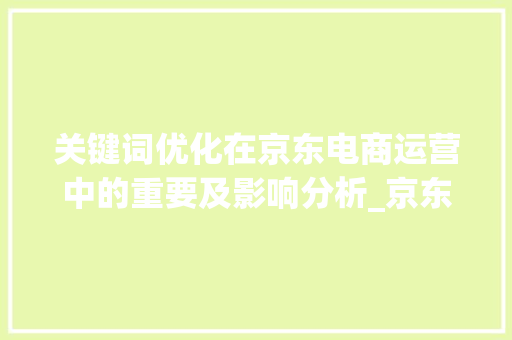 关键词优化在京东电商运营中的重要及影响分析_京东优化关键词会影响吗