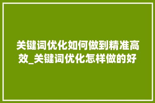 关键词优化如何做到精准高效_关键词优化怎样做的好呢