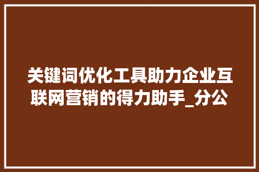 关键词优化工具助力企业互联网营销的得力助手_分公司关键词优化工具
