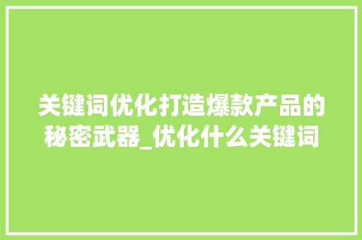 关键词优化打造爆款产品的秘密武器_优化什么关键词做产品好