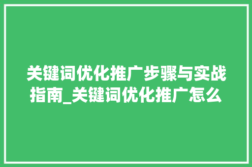 关键词优化推广步骤与实战指南_关键词优化推广怎么弄