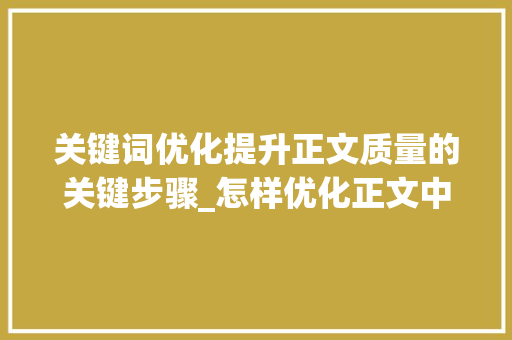 关键词优化提升正文质量的关键步骤_怎样优化正文中的关键词