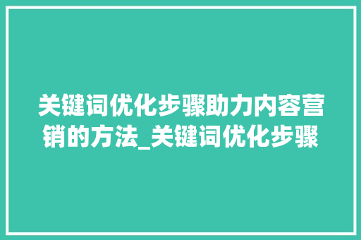 关键词优化步骤助力内容营销的方法_关键词优化步骤怎么写的
