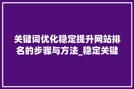 关键词优化稳定提升网站排名的步骤与方法_稳定关键词排名优化方法