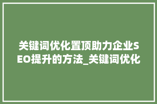 关键词优化置顶助力企业SEO提升的方法_关键词优化置顶怎么弄