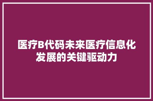 医疗B代码未来医疗信息化发展的关键驱动力