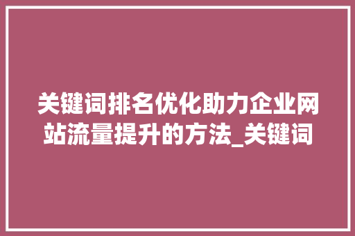 关键词排名优化助力企业网站流量提升的方法_关键词排名优化出效果