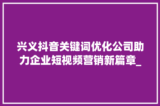 兴义抖音关键词优化公司助力企业短视频营销新篇章_兴义抖音关键词优化公司