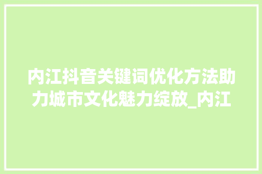 内江抖音关键词优化方法助力城市文化魅力绽放_内江抖音关键词优化方法