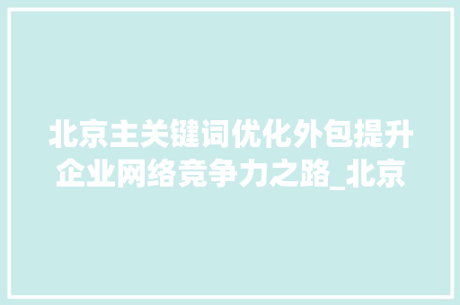 北京主关键词优化外包提升企业网络竞争力之路_北京主关键词优化外包
