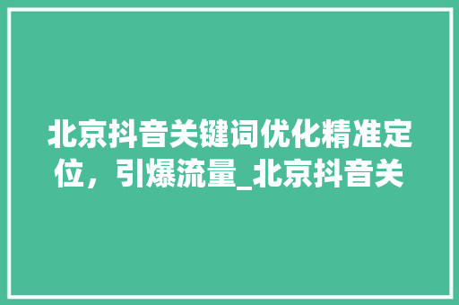 北京抖音关键词优化精准定位，引爆流量_北京抖音关键词优化方法