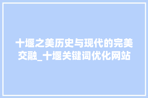 十堰之美历史与现代的完美交融_十堰关键词优化网站  第1张