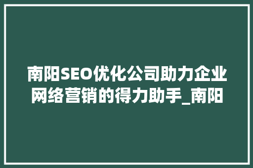 南阳SEO优化公司助力企业网络营销的得力助手_南阳关键词seo优化公司