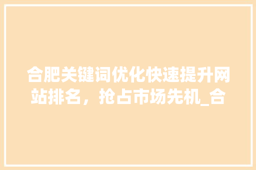 合肥关键词优化快速提升网站排名，抢占市场先机_合肥关键词优化见效快