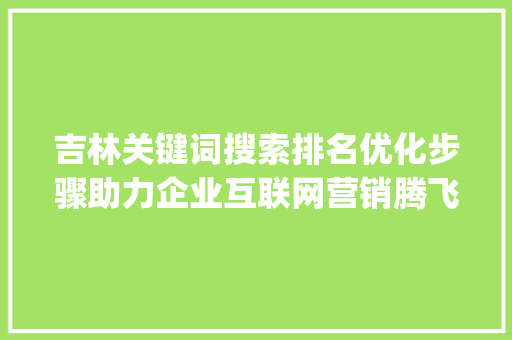 吉林关键词搜索排名优化步骤助力企业互联网营销腾飞_吉林关键词搜索排名优化