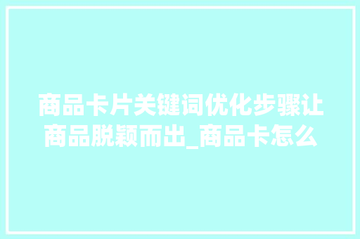 商品卡片关键词优化步骤让商品脱颖而出_商品卡怎么去优化关键词
