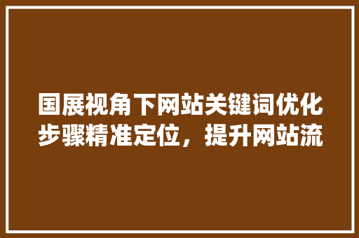 国展视角下网站关键词优化步骤精准定位，提升网站流量_国展怎么优化网站关键词