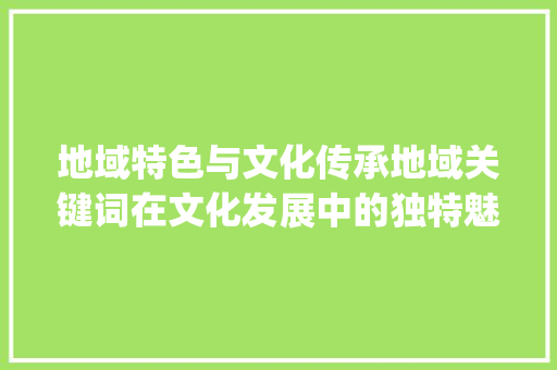 地域特色与文化传承地域关键词在文化发展中的独特魅力_地域关键词的优化