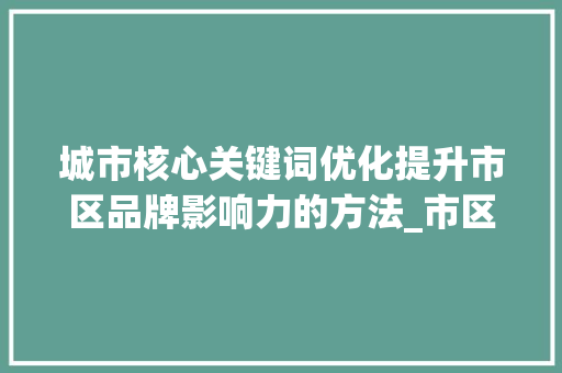 城市核心关键词优化提升市区品牌影响力的方法_市区关键词排名优化推广
