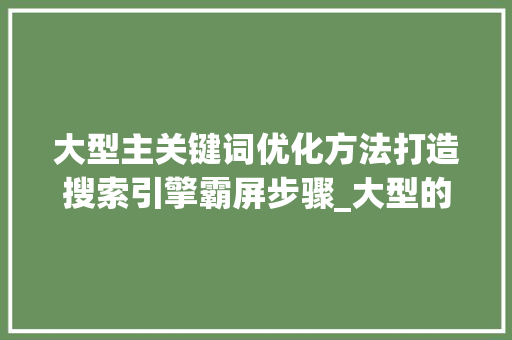 大型主关键词优化方法打造搜索引擎霸屏步骤_大型的主关键词优化方法