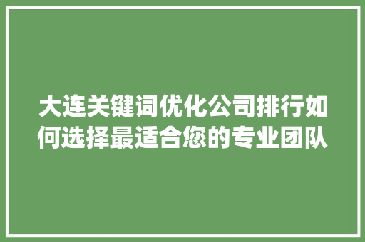大连关键词优化公司排行如何选择最适合您的专业团队_大连关键词优化公司排行