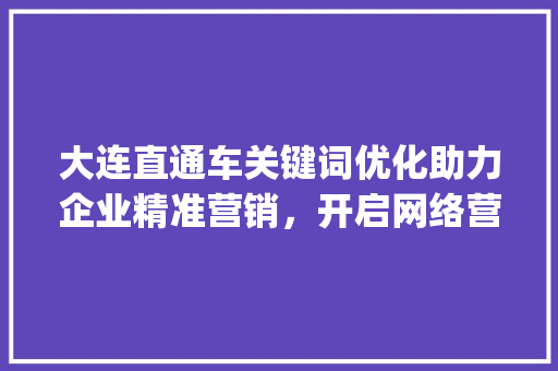 大连直通车关键词优化助力企业精准营销，开启网络营销新篇章_大连直通车关键词优化
