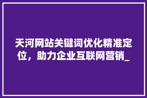 天河网站关键词优化精准定位，助力企业互联网营销_天河网站关键词优化专业