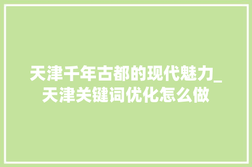 天津千年古都的现代魅力_天津关键词优化怎么做
