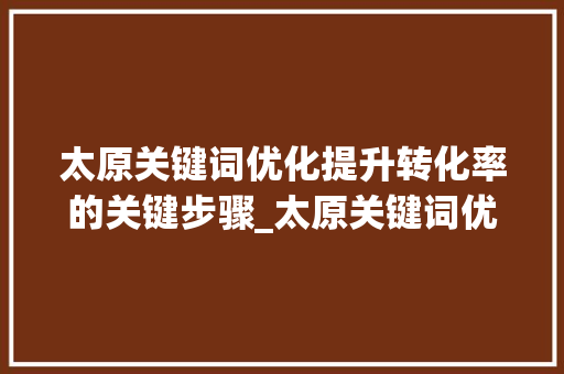 太原关键词优化提升转化率的关键步骤_太原关键词优化转化率