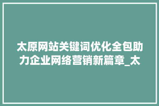 太原网站关键词优化全包助力企业网络营销新篇章_太原网站关键词优化全包