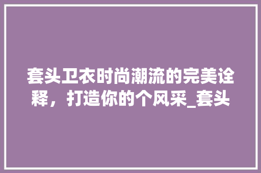 套头卫衣时尚潮流的完美诠释，打造你的个风采_套头卫衣关键词优化方法